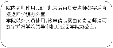 圆角矩形: 院内老师使用，填写此表后由负责老师签字后直接返回学院办公室。学院以外人员使用，该申请表需由负责老师填写签字并报学院领导审批后返回学院办公室。